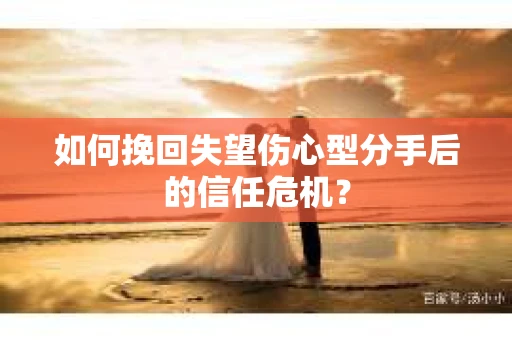 如何挽回失望伤心型分手后的信任危机？