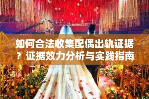 如何合法收集配偶出轨证据？证据效力分析与实践指南