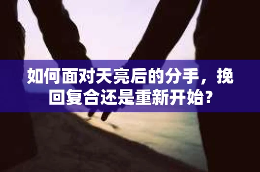 如何面对天亮后的分手，挽回复合还是重新开始？