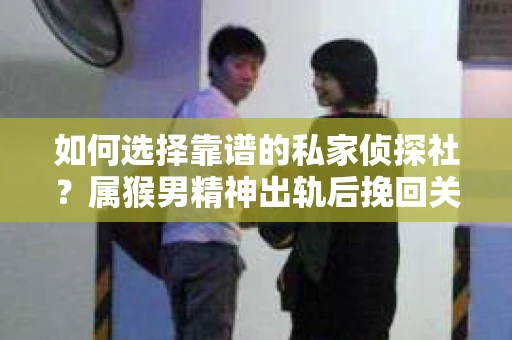 如何选择靠谱的私家侦探社？属猴男精神出轨后挽回关系的关键一步