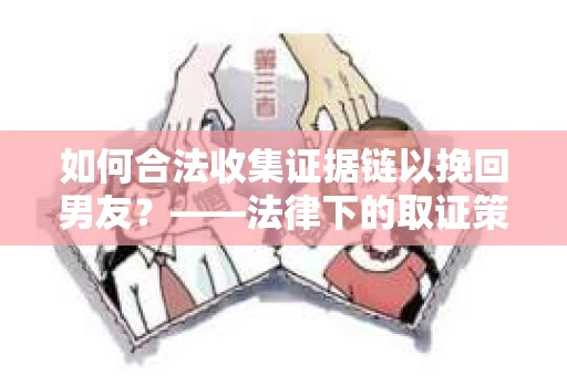 如何合法收集证据链以挽回男友？——法律下的取证策略与实践