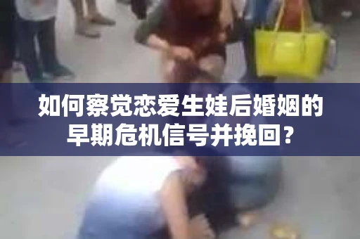 如何察觉恋爱生娃后婚姻的早期危机信号并挽回？