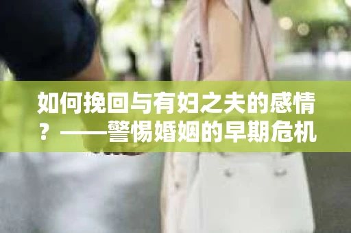 如何挽回与有妇之夫的感情？——警惕婚姻的早期危机信号