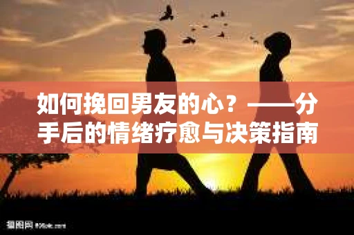 如何挽回男友的心？——分手后的情绪疗愈与决策指南
