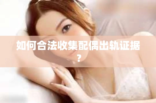 如何合法收集配偶出轨证据？