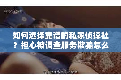 如何选择靠谱的私家侦探社？担心被调查服务欺骗怎么办？