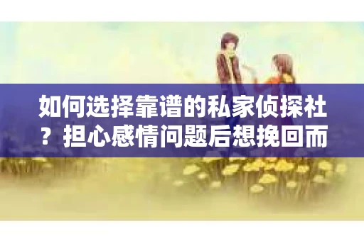 如何选择靠谱的私家侦探社？担心感情问题后想挽回而遭遇江苏女友提分手怎么办？