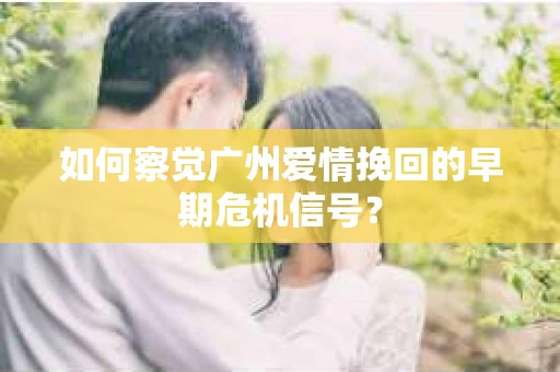 如何察觉广州爱情挽回的早期危机信号？