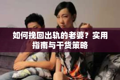 如何挽回出轨的老婆？实用指南与干货策略