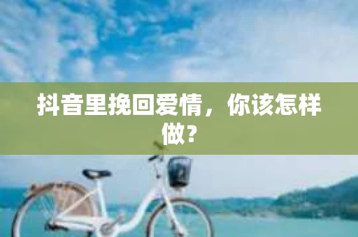抖音里挽回爱情，你该怎样做？