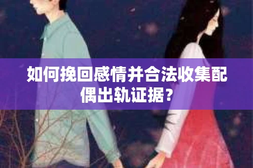 如何挽回感情并合法收集配偶出轨证据？
