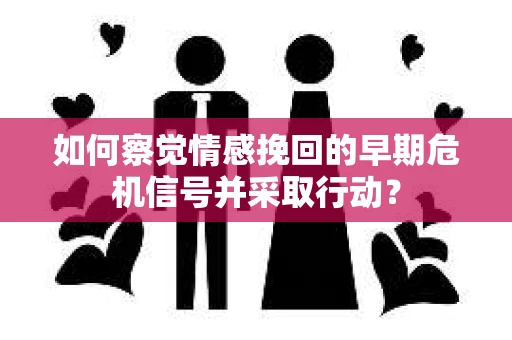 如何察觉情感挽回的早期危机信号并采取行动？
