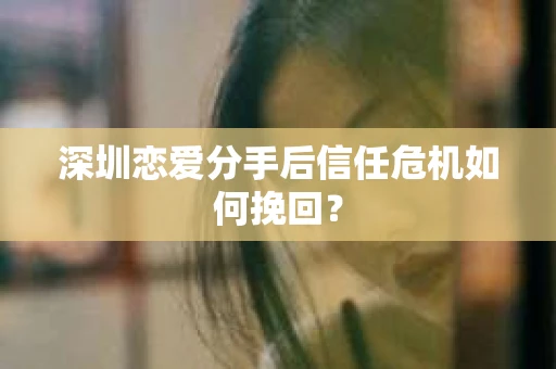 深圳恋爱分手后信任危机如何挽回? 深圳恋爱分手后信任危机如何挽回?