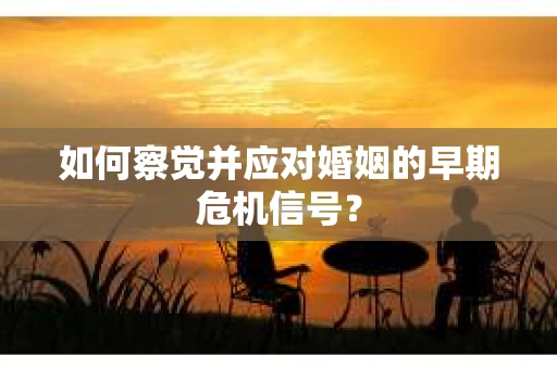 如何察觉并应对婚姻的早期危机信号？