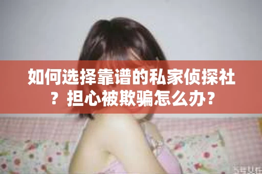 如何选择靠谱的私家侦探社？担心被欺骗怎么办？
