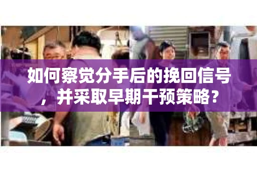 如何察觉分手后的挽回信号，并采取早期干预策略？