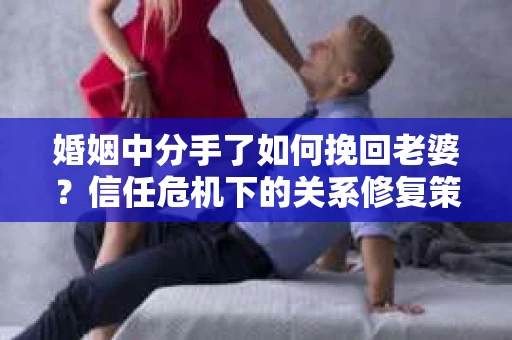 婚姻中分手了如何挽回老婆？信任危机下的关系修复策略