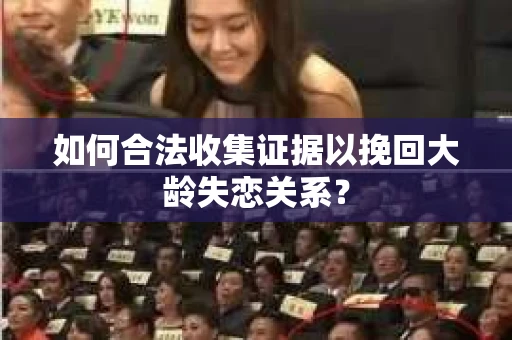 如何合法收集证据以挽回大龄失恋关系? 如何合法收集证据以挽回大龄失恋关系?