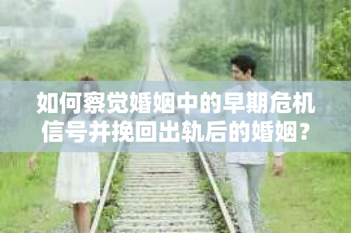 如何察觉婚姻中的早期危机信号并挽回出轨后的婚姻？