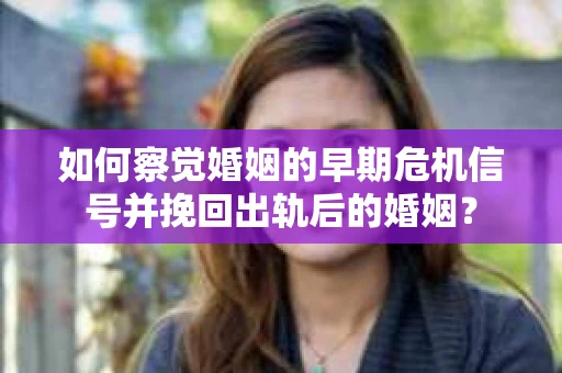 如何察觉婚姻的早期危机信号并挽回出轨后的婚姻？