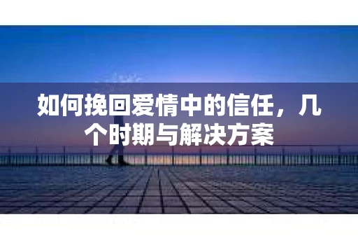 如何挽回爱情中的信任，几个时期与解决方案