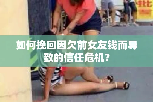 如何挽回因欠前女友钱而导致的信任危机？