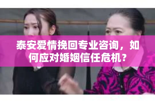 泰安爱情挽回专业咨询,如何应对婚姻信任危机? 泰安爱情挽回专业咨询,如何应对婚姻信任危机?
