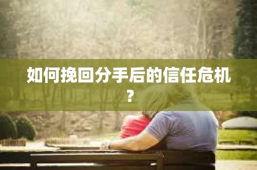 如何挽回分手后的信任危机？