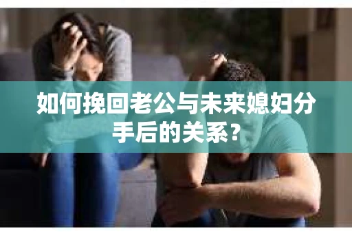 如何挽回老公与未来媳妇分手后的关系？