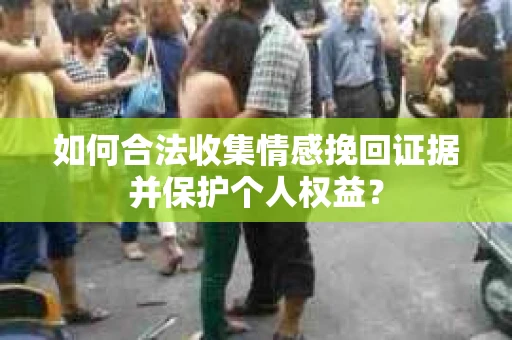 如何合法收集情感挽回证据并保护个人权益？