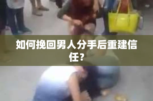 如何挽回男人分手后重建信任？
