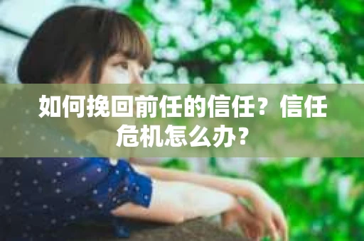 如何挽回前任的信任？信任危机怎么办？