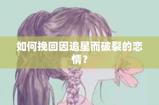 如何挽回因追星而破裂的恋情？
