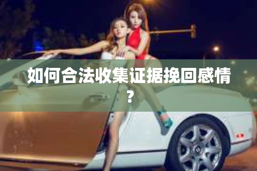 如何合法收集证据挽回感情？