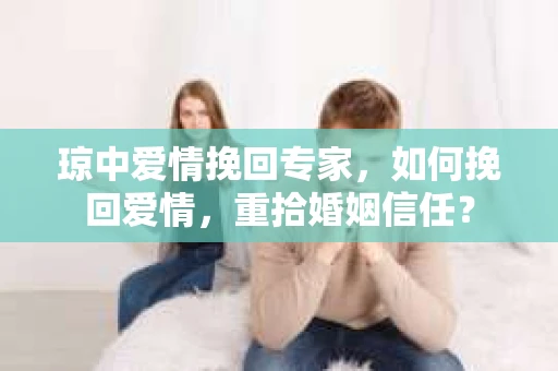 琼中爱情挽回专家，如何挽回爱情，重拾婚姻信任？