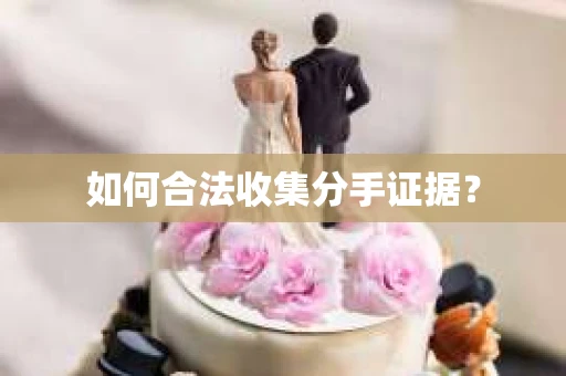 如何合法收集分手证据？
