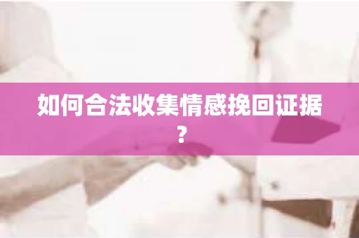如何合法收集情感挽回证据？