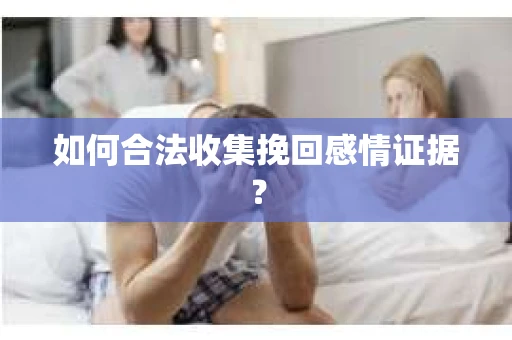 如何合法收集挽回感情证据？