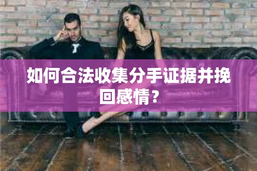 如何合法收集分手证据并挽回感情？