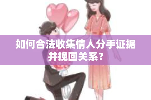 如何合法收集情人分手证据并挽回关系？