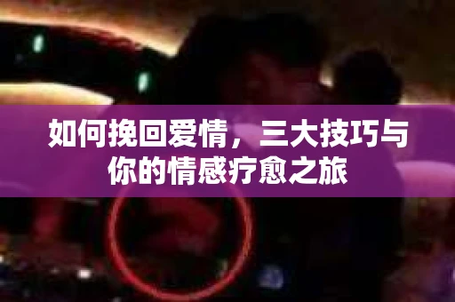 如何挽回爱情，三大技巧与你的情感疗愈之旅