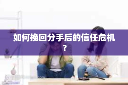 如何挽回分手后的信任危机？