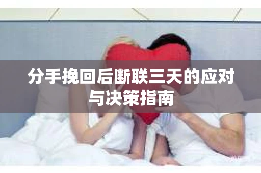 分手挽回后断联三天的应对与决策指南