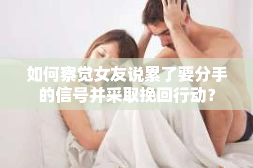 如何察觉女友说累了要分手的信号并采取挽回行动？