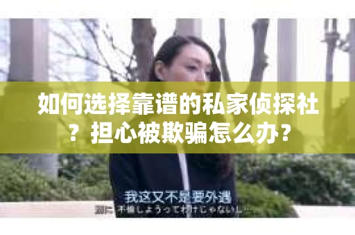 如何选择靠谱的私家侦探社？担心被欺骗怎么办？