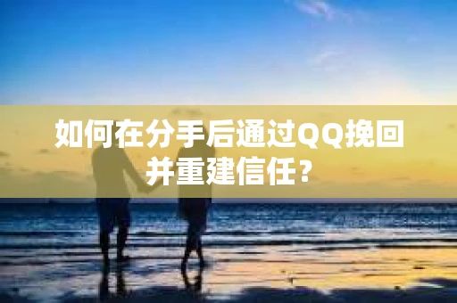 如何在分手后通过QQ挽回并重建信任？