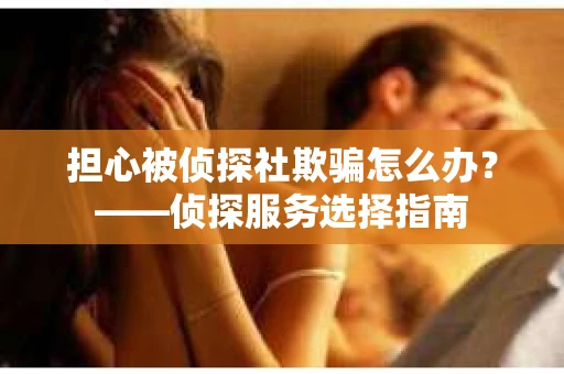 担心被侦探社欺骗怎么办？——侦探服务选择指南